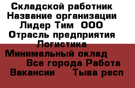 Складской работник › Название организации ­ Лидер Тим, ООО › Отрасль предприятия ­ Логистика › Минимальный оклад ­ 15 000 - Все города Работа » Вакансии   . Тыва респ.